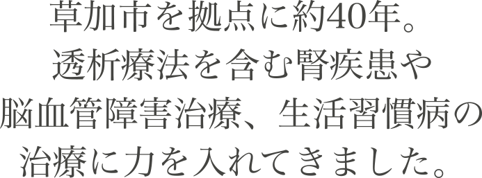 草加市を拠点に約40年。透析療法を含む腎疾患や脳血管障害治療、生活習慣病の治療に力を入れてきました。