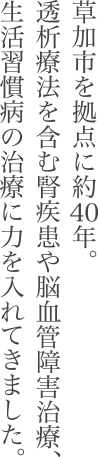 草加市を拠点に約40年。透析療法を含む腎疾患や脳血管障害治療、生活習慣病の治療に力を入れてきました。