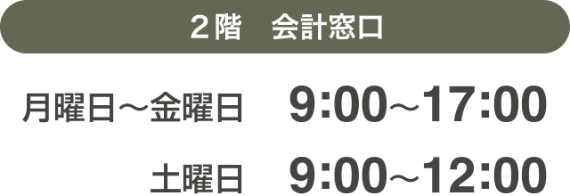 ２階　会計窓口　月曜日〜金曜日　 9:00〜17:00　土曜日　 9:00〜12:00