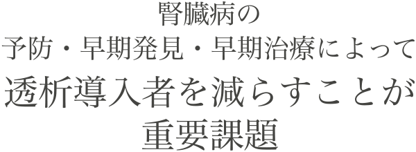 腎臓病の予防・早期発見・早期治療によって透析導入者を減らすことが重要課題