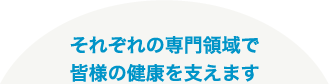 それぞれの専門領域で皆様の健康を支えます